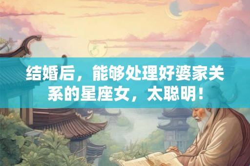 结婚后，能够处理好婆家关系的星座女，太聪明！