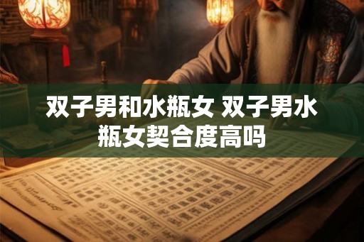 双子男和水瓶女 双子男水瓶女契合度高吗