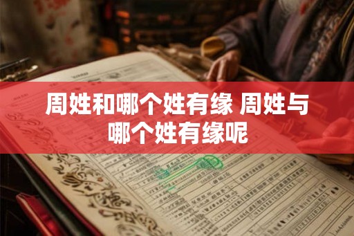 周姓和哪个姓有缘 周姓与哪个姓有缘呢 周姓和哪个姓有缘 周姓与哪个姓有缘呢