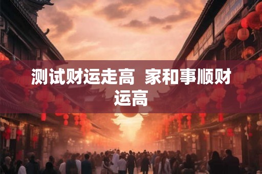测试财运走高  家和事顺财运高