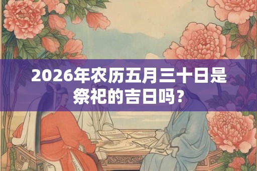 2026年农历五月三十日是祭祀的吉日吗？