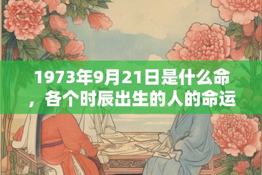 1973年9月21日是什么命,各个时辰出生的人的命运 1973年9月21日是什么命,各个时辰出生的人的命运