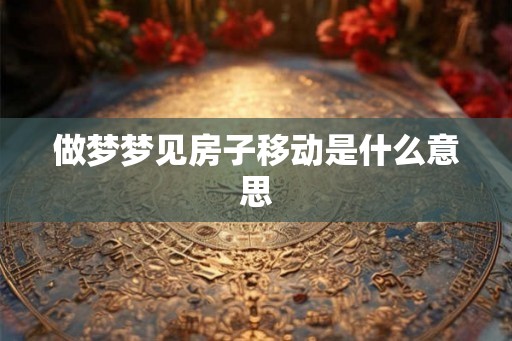 做梦梦见房子移动是什么意思