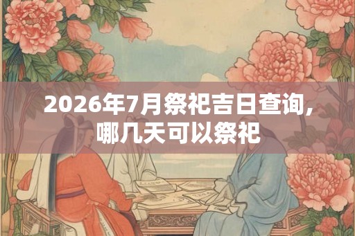 2026年7月祭祀吉日查询,哪几天可以祭祀