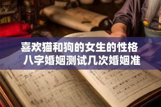 喜欢猫和狗的女生的性格 八字婚姻测试几次婚姻准确吗 喜欢猫和狗的女生的性格 八字婚姻测试几次婚姻准确吗