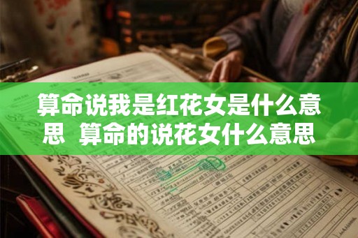 算命说我是红花女是什么意思  算命的说花女什么意思