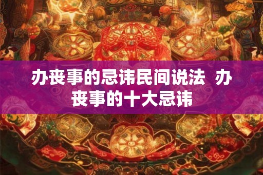 办丧事的忌讳民间说法  办丧事的十大忌讳