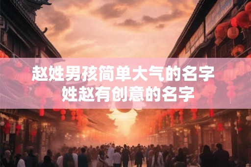 赵姓男孩简单大气的名字  姓赵有创意的名字