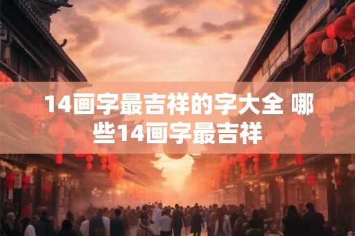14画字最吉祥的字大全 哪些14画字最吉祥