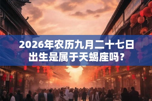 2026年农历九月二十七日出生是属于天蝎座吗？