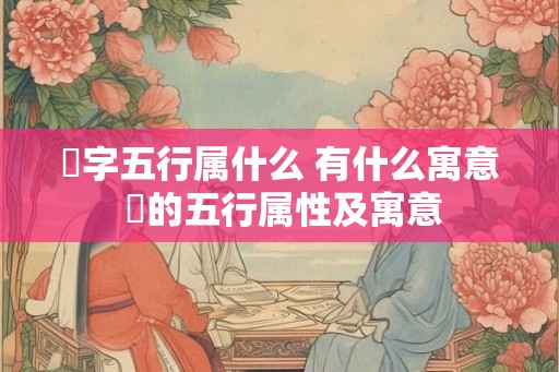 璟字五行属什么 有什么寓意 璟的五行属性及寓意