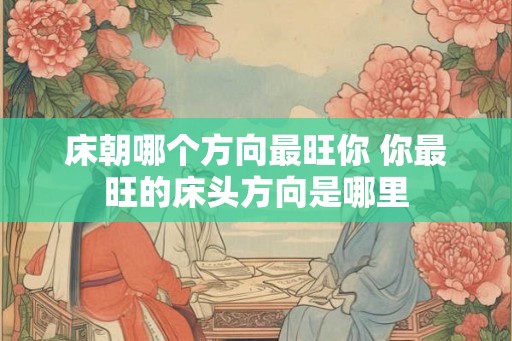 床朝哪个方向最旺你 你最旺的床头方向是哪里