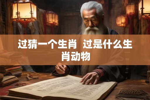 过猜一个生肖  过是什么生肖动物