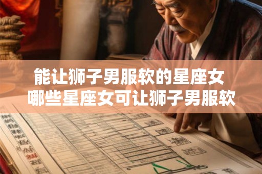 能让狮子男服软的星座女 哪些星座女可让狮子男服软