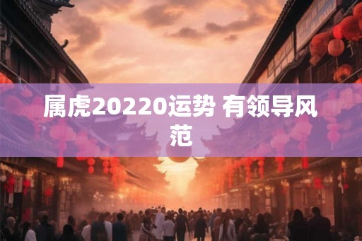 属虎20220运势 有领导风范