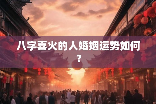 八字喜火的人婚姻运势如何? 八字喜火的人婚姻运势如何?