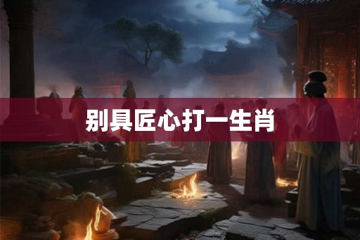 别具匠心打一生肖 别具匠心打一生肖