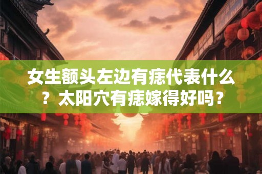 女生额头左边有痣代表什么？太阳穴有痣嫁得好吗？