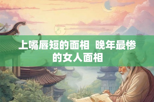 上嘴唇短的面相  晚年最惨的女人面相