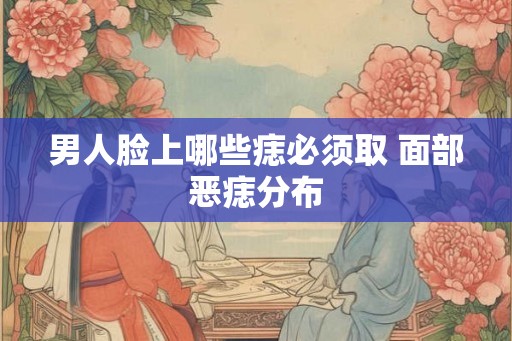 男人脸上哪些痣必须取 面部恶痣分布 男人脸上哪些痣必须取 面部恶痣分布