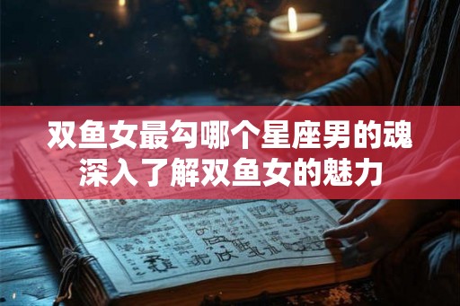 双鱼女最勾哪个星座男的魂深入了解双鱼女的魅力