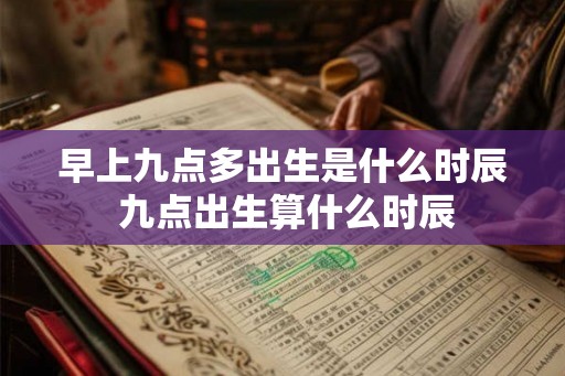 早上九点多出生是什么时辰 九点出生算什么时辰