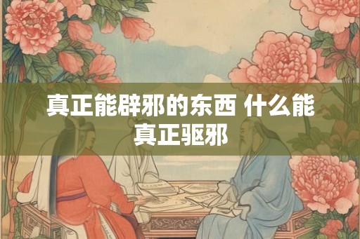 真正能辟邪的东西 什么能真正驱邪