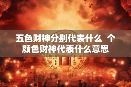 五色财神分别代表什么  个颜色财神代表什么意思