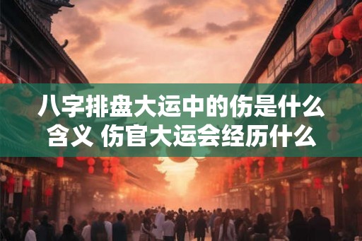 八字排盘大运中的伤是什么含义 伤官大运会经历什么