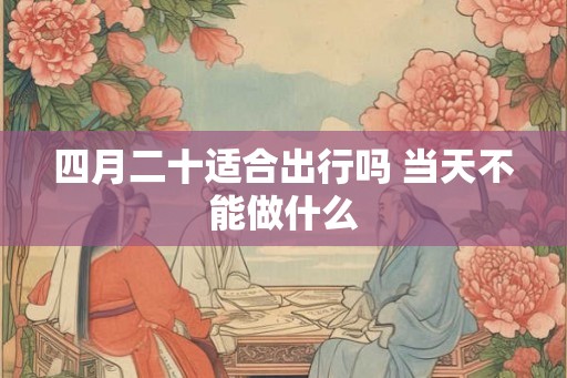 四月二十适合出行吗 当天不能做什么