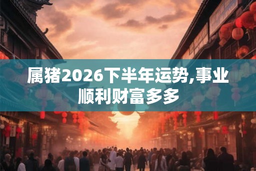 属猪2026下半年运势,事业顺利财富多多