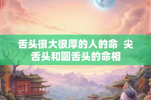 舌头很大很厚的人的命  尖舌头和圆舌头的命相