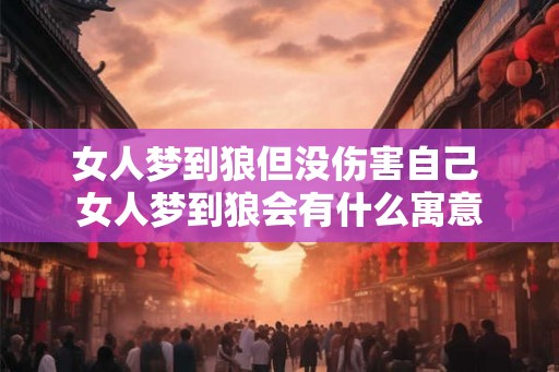 女人梦到狼但没伤害自己 女人梦到狼会有什么寓意