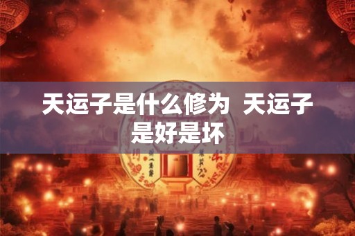 天运子是什么修为 天运子是好是坏 天运子是什么修为 天运子是好是坏