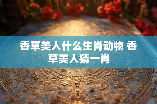 香草美人什么生肖动物 香草美人猜一肖