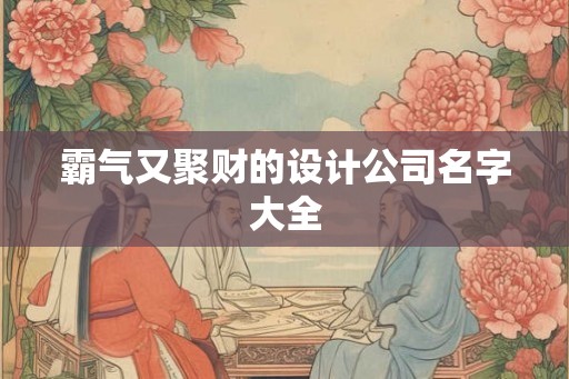 霸气又聚财的设计公司名字大全 霸气又聚财的设计公司名字大全