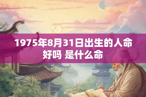 1975年8月31日出生的人命好吗 是什么命 1975年8月31日出生的人命好吗 是什么命