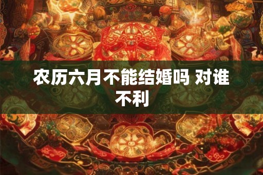 农历六月不能结婚吗 对谁不利