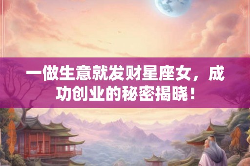 一做生意就发财星座女,成功创业的秘密揭晓! 一做生意就发财星座女,成功创业的秘密揭晓!