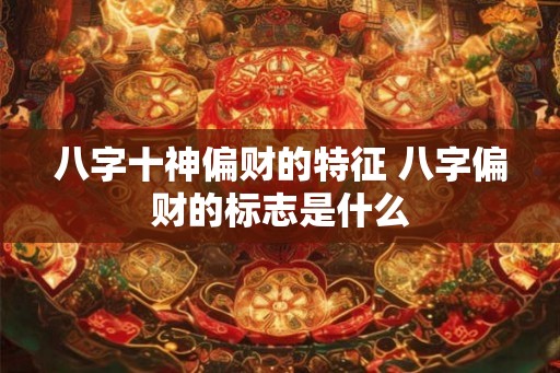 八字十神偏财的特征 八字偏财的标志是什么