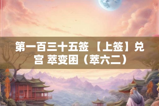 第一百三十五签 【上签】兑宫 萃变困（萃六二）