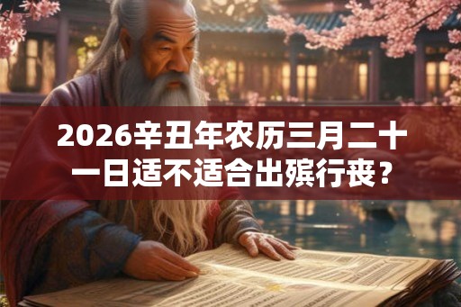 2026辛丑年农历三月二十一日适不适合出殡行丧？