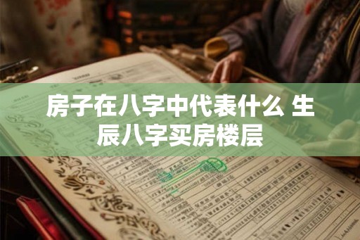 房子在八字中代表什么 生辰八字买房楼层