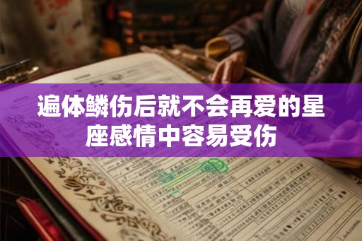 遍体鳞伤后就不会再爱的星座感情中容易受伤 遍体鳞伤后就不会再爱的星座感情中容易受伤