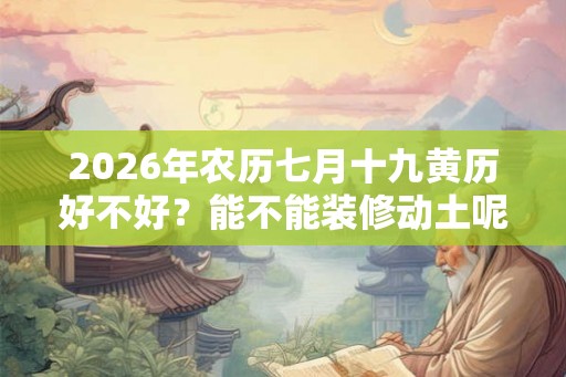 2026年农历七月十九黄历好不好？能不能装修动土呢？