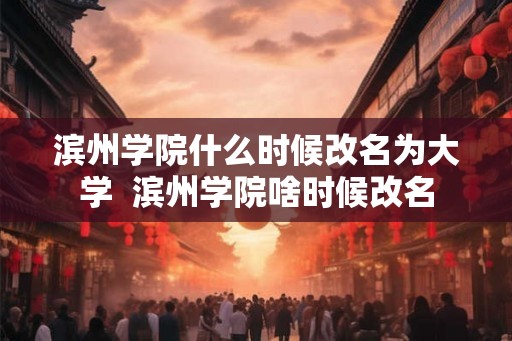 滨州学院什么时候改名为大学 滨州学院啥时候改名 滨州学院什么时候改名为大学 滨州学院啥时候改名