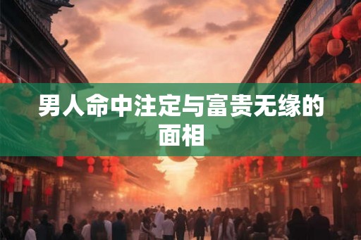 男人命中注定与富贵无缘的面相 男人命中注定与富贵无缘的面相