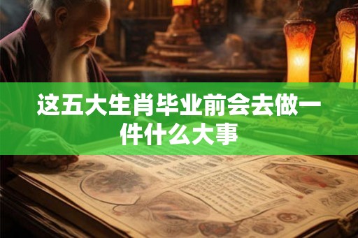 这五大生肖毕业前会去做一件什么大事