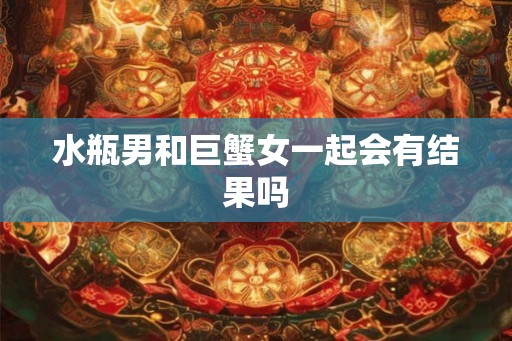 水瓶男和巨蟹女一起会有结果吗 水瓶男和巨蟹女一起会有结果吗