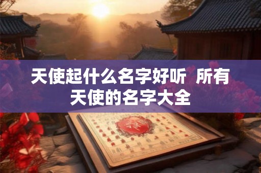 天使起什么名字好听 所有天使的名字大全 天使起什么名字好听 所有天使的名字大全